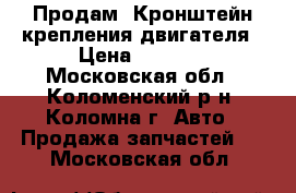 Продам. Кронштейн крепления двигателя › Цена ­ 1 000 - Московская обл., Коломенский р-н, Коломна г. Авто » Продажа запчастей   . Московская обл.